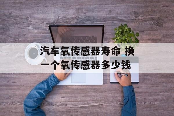 汽车氧传感器寿命 换一个氧传感器多少钱-第1张图片-