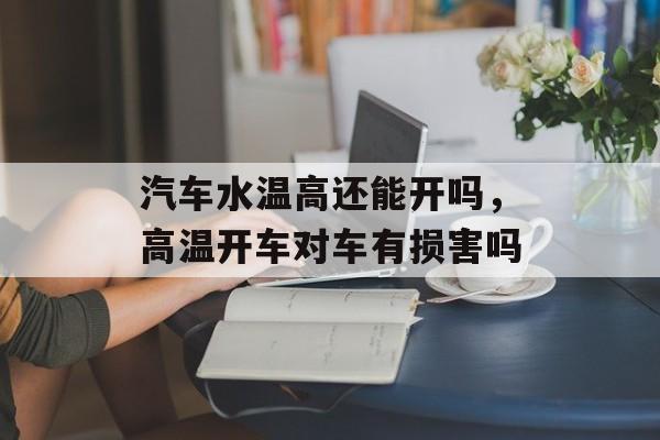 汽车水温高还能开吗，高温开车对车有损害吗-第1张图片-