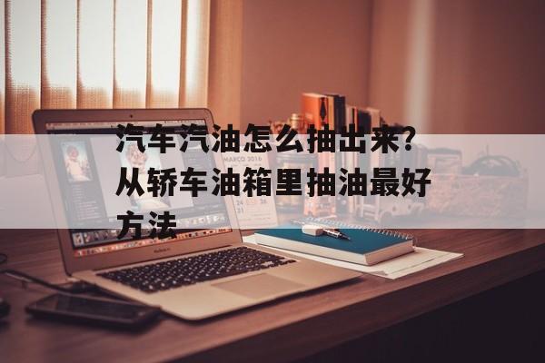汽车汽油怎么抽出来？从轿车油箱里抽油最好方法-第1张图片-