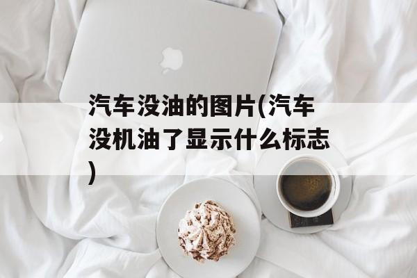 汽车没油的图片(汽车没机油了显示什么标志)-第1张图片-