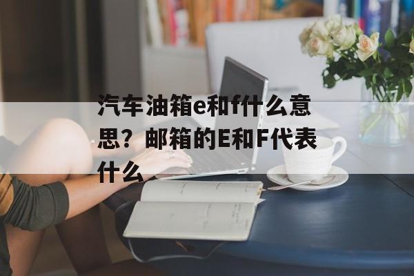 汽车油箱e和f什么意思？邮箱的E和F代表什么-第1张图片-