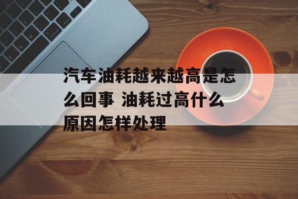 汽车油耗越来越高是怎么回事 油耗过高什么原因怎样处理-第1张图片-
