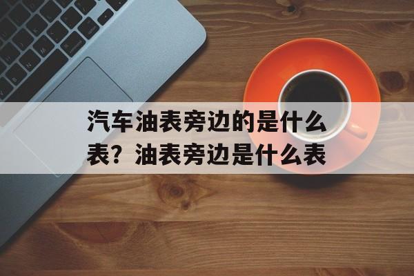 汽车油表旁边的是什么表？油表旁边是什么表-第1张图片-