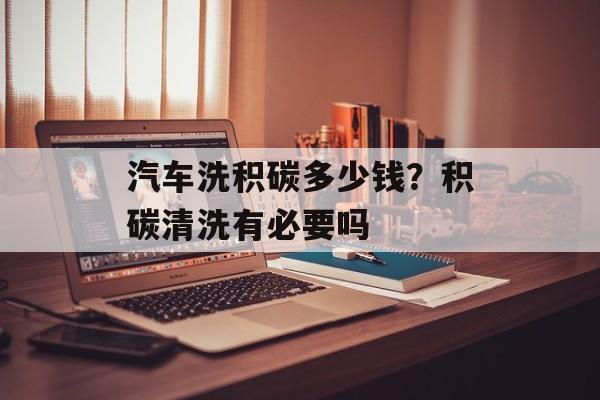 汽车洗积碳多少钱？积碳清洗有必要吗-第1张图片-