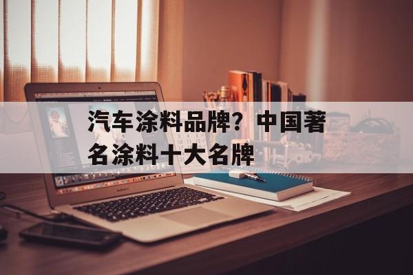 汽车涂料品牌？中国著名涂料十大名牌-第1张图片-