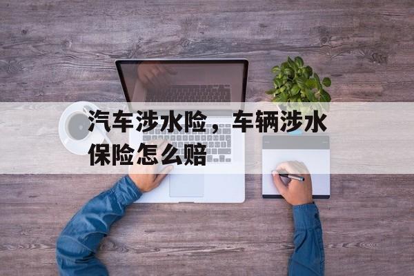 汽车涉水险，车辆涉水保险怎么赔-第1张图片-