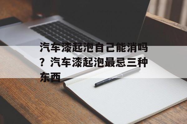 汽车漆起泡自己能消吗？汽车漆起泡最忌三种东西-第1张图片-