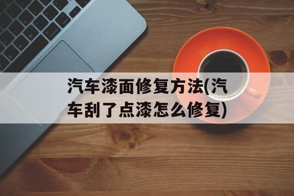 汽车漆面修复方法(汽车刮了点漆怎么修复)-第1张图片-