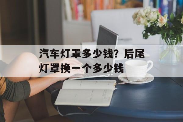 汽车灯罩多少钱？后尾灯罩换一个多少钱-第1张图片-