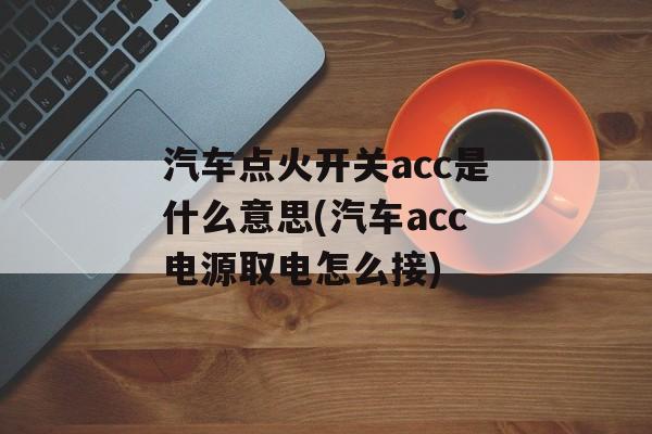 汽车点火开关acc是什么意思(汽车acc电源取电怎么接)-第1张图片-