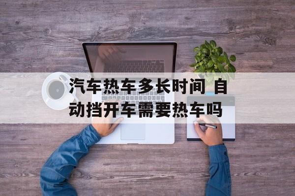 汽车热车多长时间 自动挡开车需要热车吗-第1张图片-