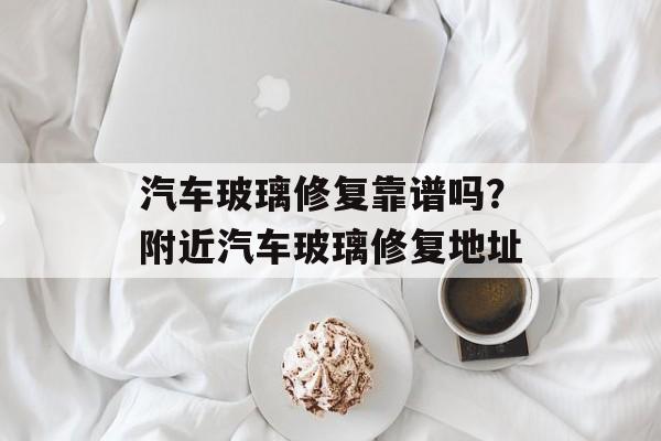 汽车玻璃修复靠谱吗？附近汽车玻璃修复地址-第1张图片-