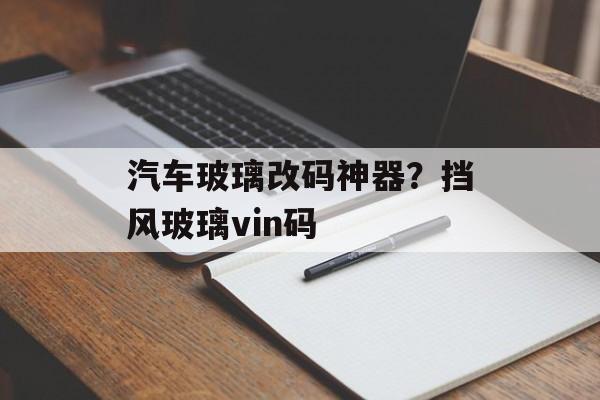 汽车玻璃改码神器？挡风玻璃vin码-第1张图片-