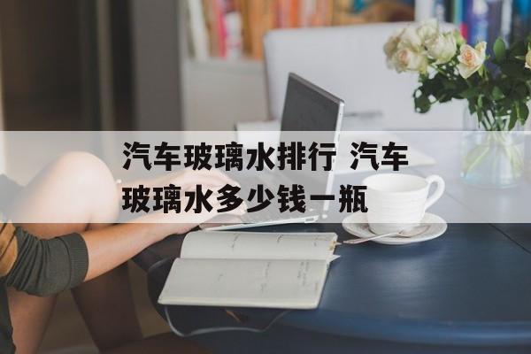 汽车玻璃水排行 汽车玻璃水多少钱一瓶-第1张图片-