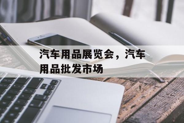 汽车用品展览会，汽车用品批发市场-第1张图片-