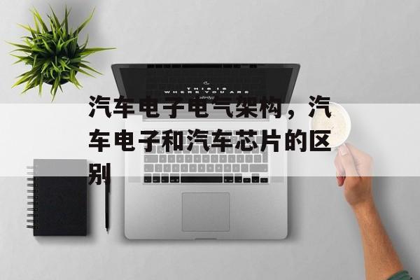 汽车电子电气架构，汽车电子和汽车芯片的区别-第1张图片-
