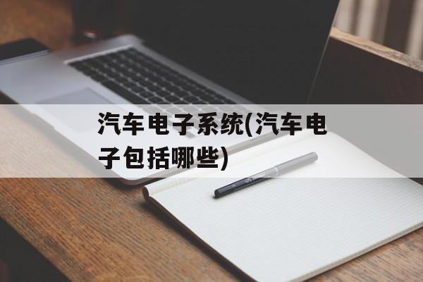 汽车电子系统(汽车电子包括哪些)-第1张图片-