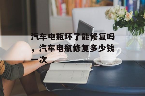 汽车电瓶坏了能修复吗，汽车电瓶修复多少钱一次-第1张图片-