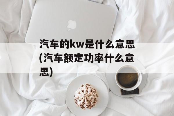 汽车的kw是什么意思(汽车额定功率什么意思)-第1张图片-