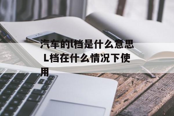 汽车的l档是什么意思 L档在什么情况下使用-第1张图片-