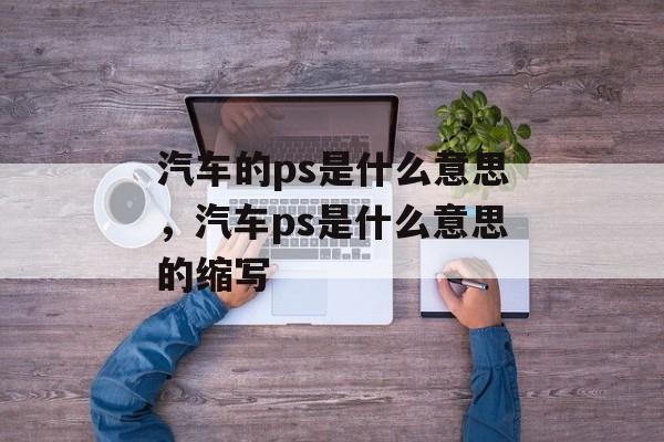 汽车的ps是什么意思，汽车ps是什么意思的缩写-第1张图片-