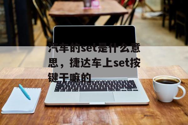 汽车的set是什么意思，捷达车上set按键干嘛的-第1张图片-