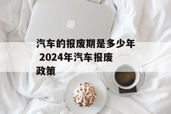 汽车的报废期是多少年 2024年汽车报废政策-第1张图片-
