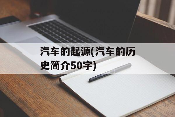汽车的起源(汽车的历史简介50字)-第1张图片-