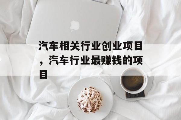 汽车相关行业创业项目，汽车行业最赚钱的项目-第1张图片-