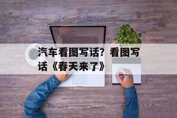 汽车看图写话？看图写话《春天来了》-第1张图片-
