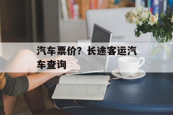 汽车票价？长途客运汽车查询-第1张图片-
