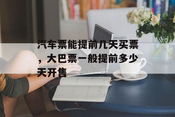 汽车票能提前几天买票，大巴票一般提前多少天开售-第1张图片-