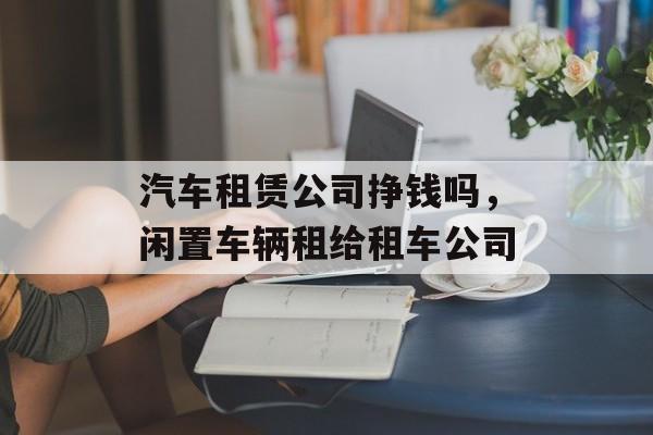 汽车租赁公司挣钱吗，闲置车辆租给租车公司-第1张图片-