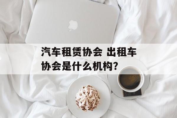汽车租赁协会 出租车协会是什么机构？-第1张图片-