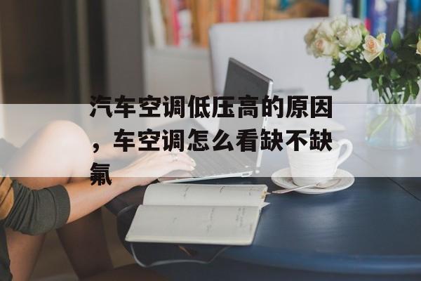 汽车空调低压高的原因，车空调怎么看缺不缺氟-第1张图片-