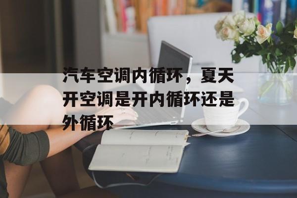 汽车空调内循环，夏天开空调是开内循环还是外循环-第1张图片-