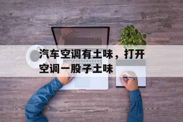 汽车空调有土味，打开空调一股子土味-第1张图片-
