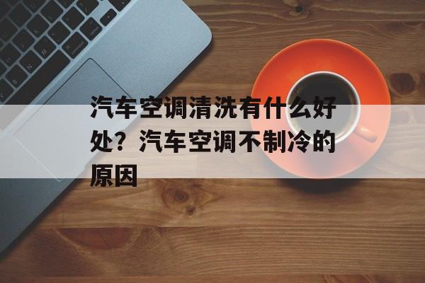 汽车空调清洗有什么好处？汽车空调不制冷的原因-第1张图片-