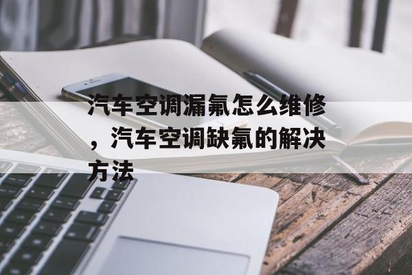 汽车空调漏氟怎么维修，汽车空调缺氟的解决方法-第1张图片-