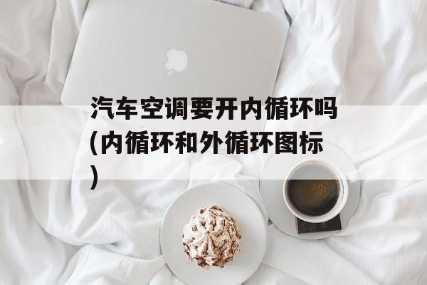 汽车空调要开内循环吗(内循环和外循环图标)-第1张图片-