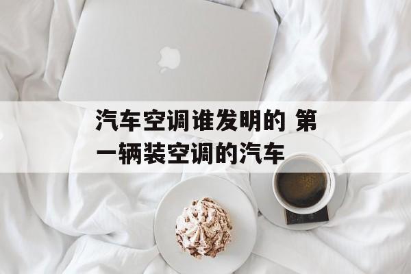 汽车空调谁发明的 第一辆装空调的汽车-第1张图片-