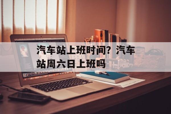 汽车站上班时间？汽车站周六日上班吗-第1张图片-