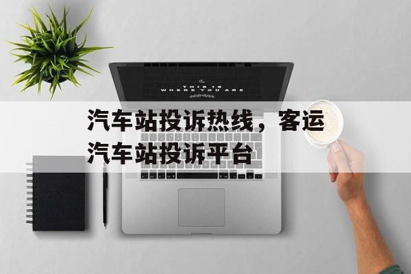 汽车站投诉热线，客运汽车站投诉平台-第1张图片-