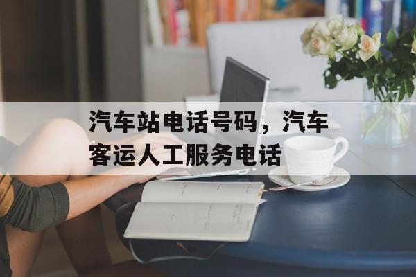 汽车站电话号码，汽车客运人工服务电话-第1张图片-