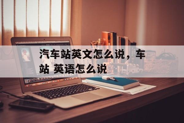 汽车站英文怎么说，车站 英语怎么说-第1张图片-