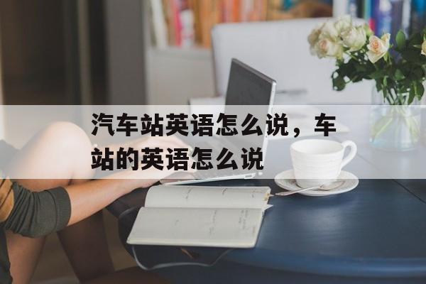 汽车站英语怎么说，车站的英语怎么说-第1张图片-