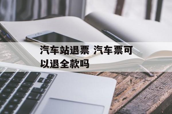 汽车站退票 汽车票可以退全款吗-第1张图片-