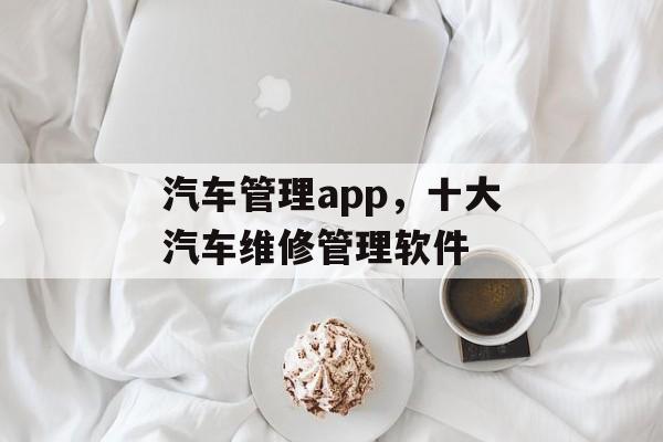 汽车管理app，十大汽车维修管理软件-第1张图片-