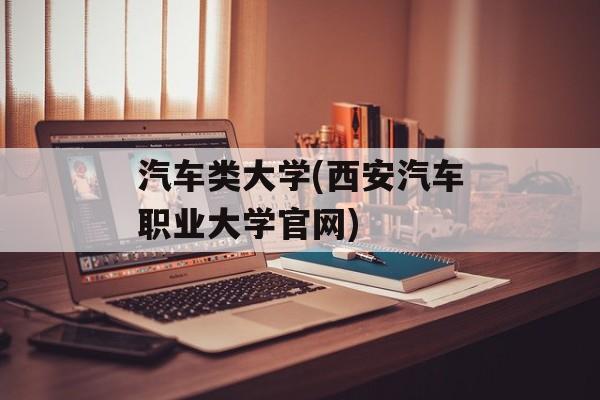 汽车类大学(西安汽车职业大学官网)-第1张图片-