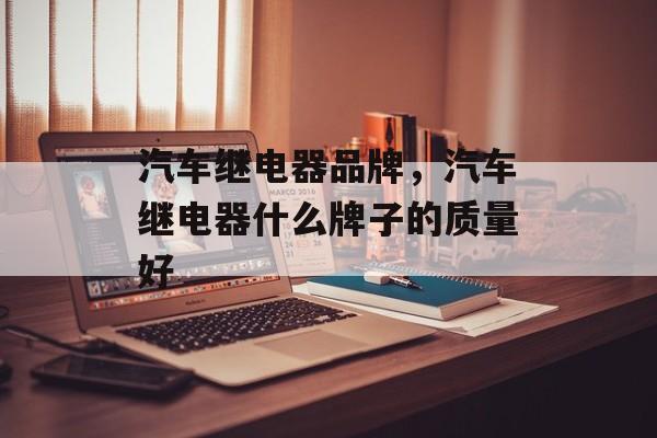 汽车继电器品牌，汽车继电器什么牌子的质量好-第1张图片-
